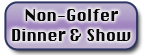 Non-Golfer Dinner & Show